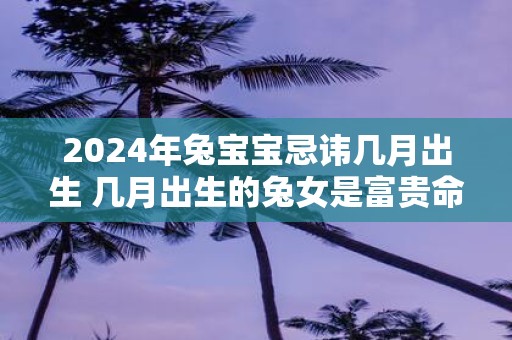 2025年兔宝宝忌讳几月出生 几月出生的兔女是富贵命