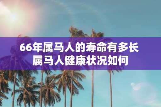 66年属马人的寿命有多长 属马人健康状况如何