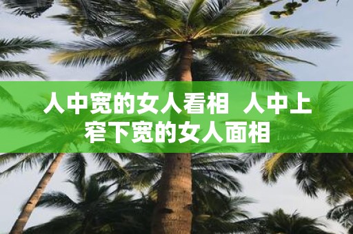 人中宽的女人看相 人中上窄下宽的女人面相