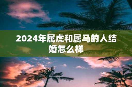 2025年属虎和属马的人结婚怎么样