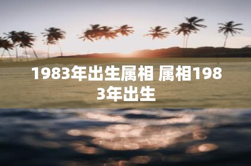 1983年出生属相 属相1983年出生