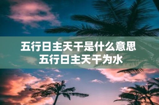 五行日主天干是什么意思 五行日主天干为水