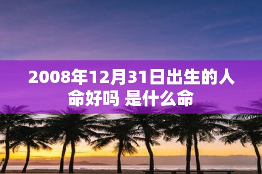 2008年12月31日出生的人命好吗 是什么命