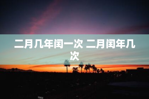 二月几年闰一次 二月闰年几次