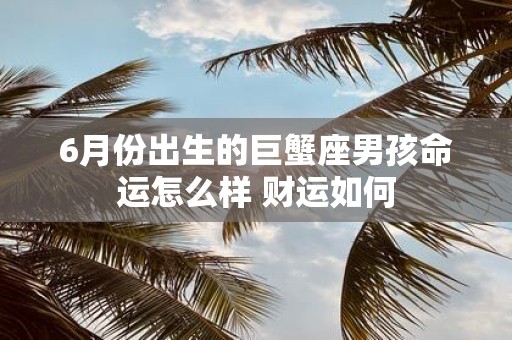 6月份出生的巨蟹座男孩命运怎么样 财运如何
