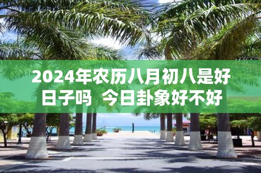 2025年农历八月初八是好日子吗 今日卦象好不好