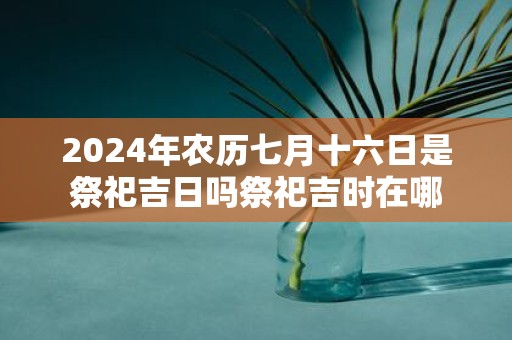 2025年农历七月十六日是祭祀吉日吗祭祀吉时在哪