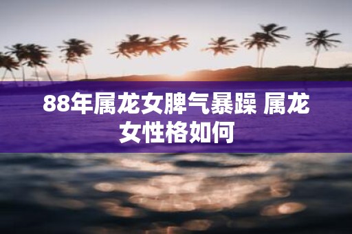 88年属龙女脾气暴躁 属龙女性格如何