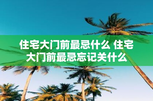 住宅大门前最忌什么 住宅大门前最忌忘记关什么