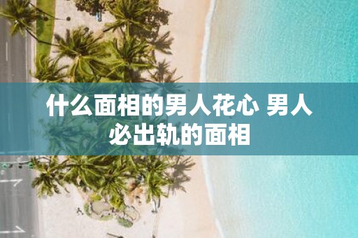 什么面相的男人花心 男人必出轨的面相
