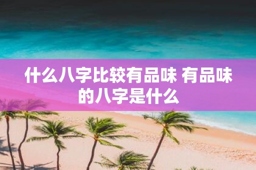 什么八字比较有品味 有品味的八字是什么