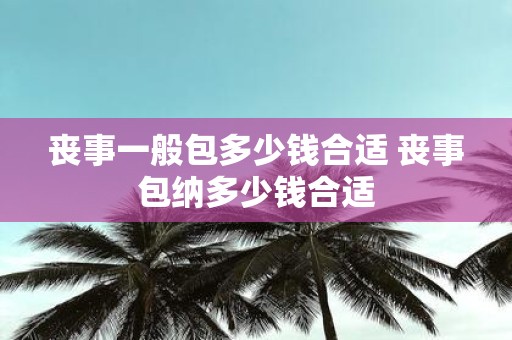 丧事一般包多少钱合适 丧事包纳多少钱合适