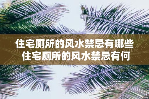 住宅厕所的风水禁忌有哪些 住宅厕所的风水禁忌有何