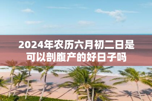 2025年农历六月初二日是可以剖腹产的好日子吗