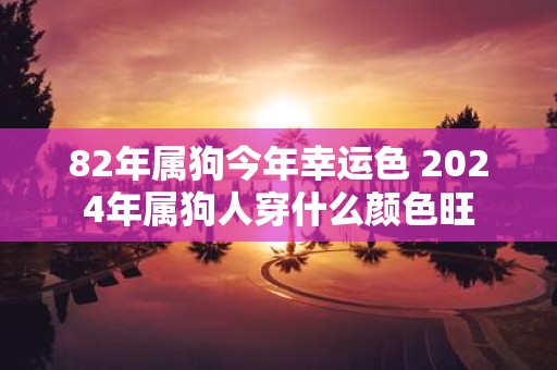 82年属狗今年幸运色 2025年属狗人穿什么颜色旺