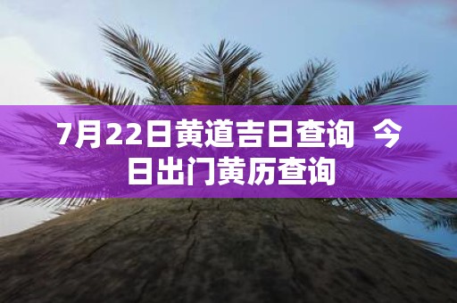 7月22日黄道吉日查询 今日出门黄历查询