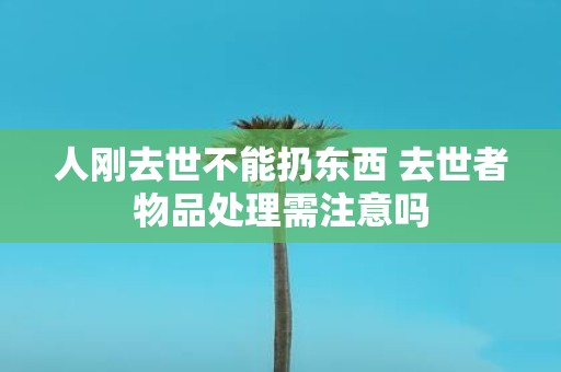 人刚去世不能扔东西 去世者物品处理需注意吗