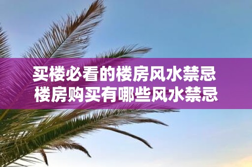买楼必看的楼房风水禁忌 楼房购买有哪些风水禁忌
