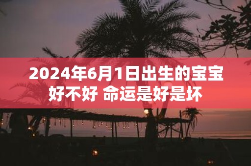 2025年6月1日出生的宝宝好不好 命运是好是坏