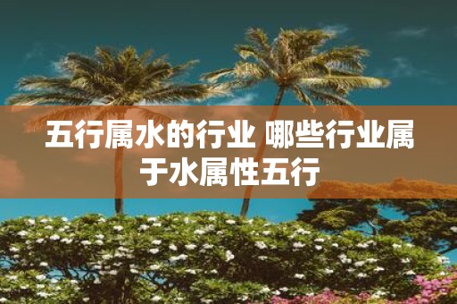 五行属水的行业 哪些行业属于水属性五行
