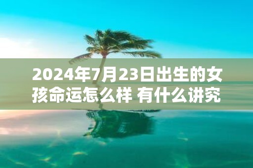 2025年7月23日出生的女孩命运怎么样 有什么讲究
