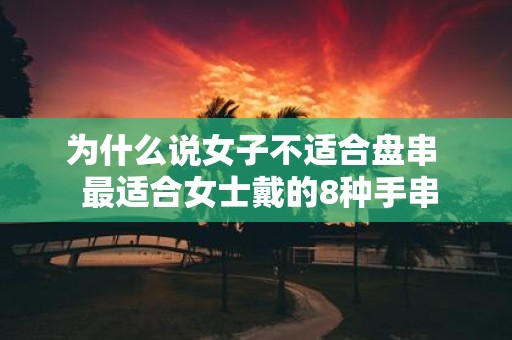 为什么说女子不适合盘串 最适合女士戴的8种手串