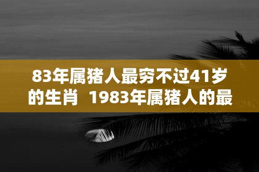 83年属猪人最穷不过41岁的生肖 1983年属猪人的最苦年