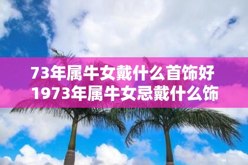 73年属牛女戴什么首饰好 1973年属牛女忌戴什么饰品