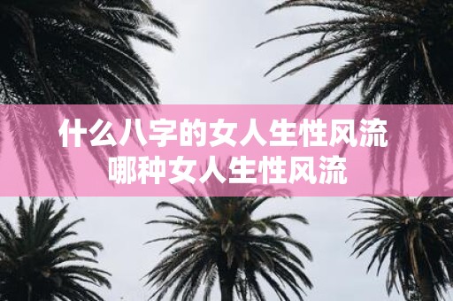 什么八字的女人生性风流 哪种女人生性风流