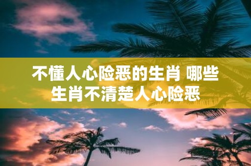 不懂人心险恶的生肖 哪些生肖不清楚人心险恶