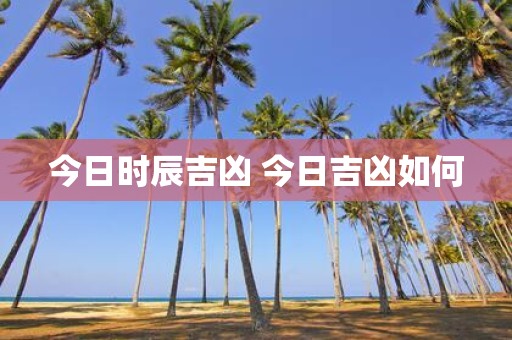 今日时辰吉凶 今日吉凶如何