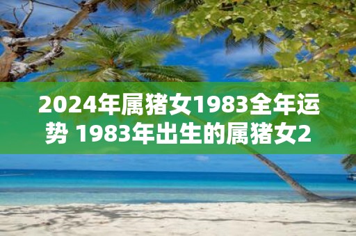 2025年属猪女1983全年运势 1983年出生的属猪女2025全年运势如何