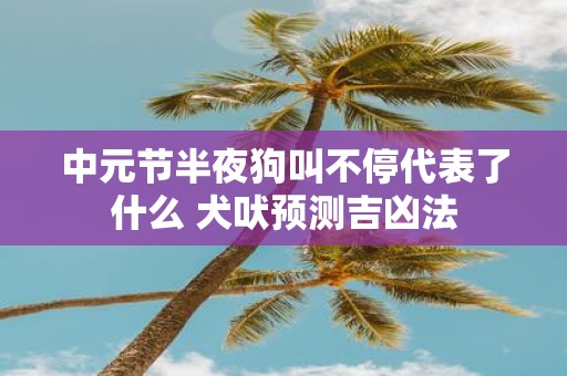 中元节半夜狗叫不停代表了什么 犬吠预测吉凶法