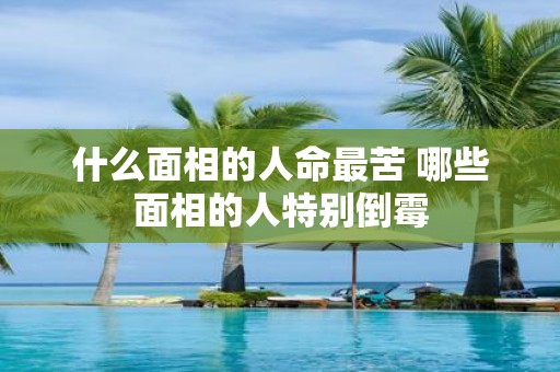 什么面相的人命最苦 哪些面相的人特别倒霉