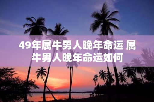 49年属牛男人晚年命运 属牛男人晚年命运如何