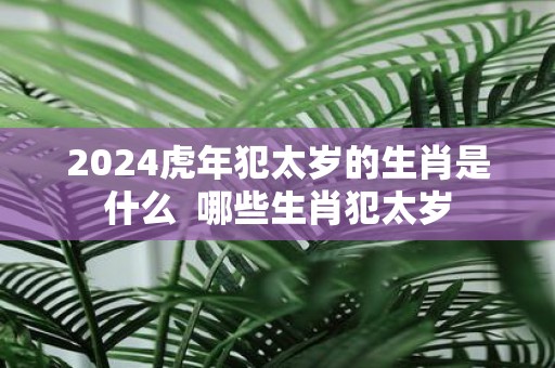 2025虎年犯太岁的生肖是什么 哪些生肖犯太岁