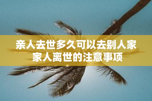 亲人去世多久可以去别人家 家人离世的注意事项