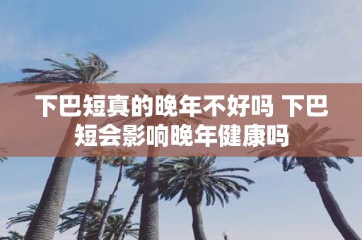 下巴短真的晚年不好吗 下巴短会影响晚年健康吗