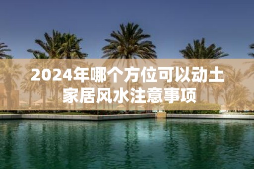 2025年哪个方位可以动土 家居风水注意事项