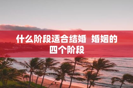 什么阶段适合结婚 婚姻的四个阶段