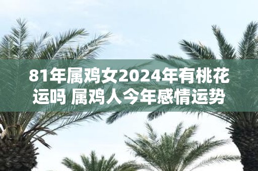 81年属鸡女2025年有桃花运吗 属鸡人今年感情运势如何