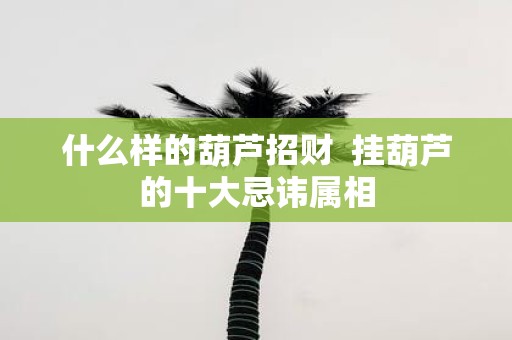 什么样的葫芦招财 挂葫芦的十大忌讳属相