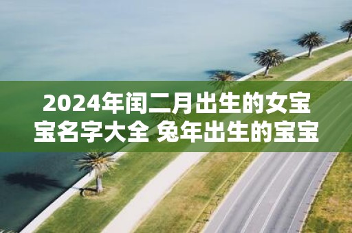 2025年闰二月出生的女宝宝名字大全 蛇年出生的宝宝取名宝典