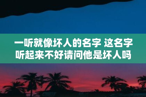 一听就像坏人的名字 这名字听起来不好请问他是坏人吗