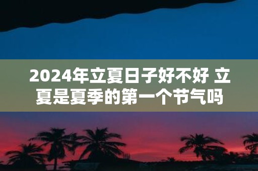 2025年立夏日子好不好 立夏是夏季的第一个节气吗