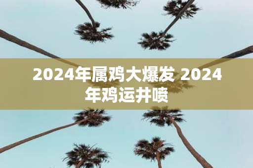 2025年属鸡大爆发 2025年鸡运井喷