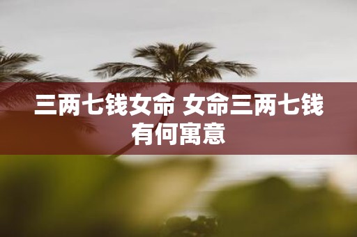 三两七钱女命 女命三两七钱有何寓意