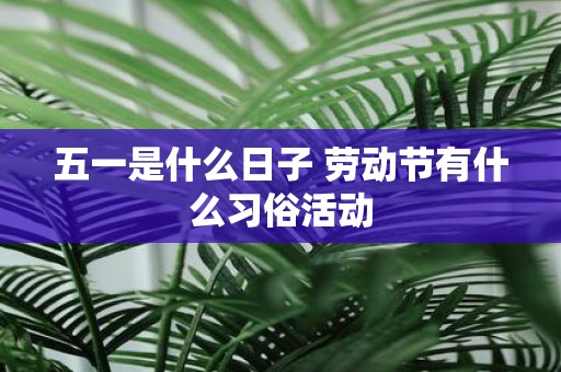 五一是什么日子 劳动节有什么习俗活动
