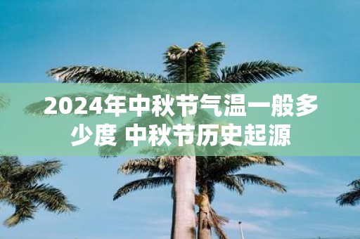 2025年中秋节气温一般多少度 中秋节历史起源