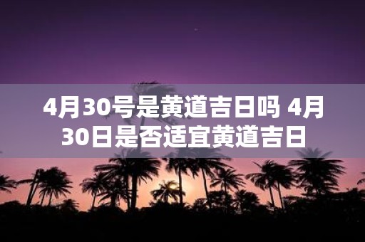 4月30号是黄道吉日吗 4月30日是否适宜黄道吉日
